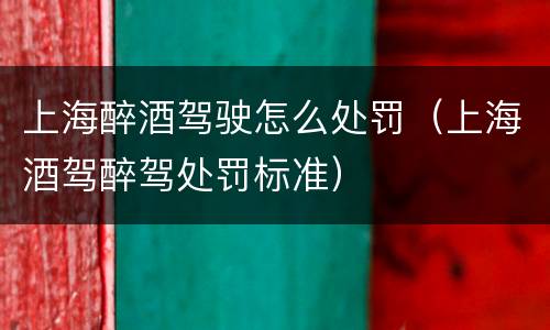 上海醉酒驾驶怎么处罚（上海酒驾醉驾处罚标准）