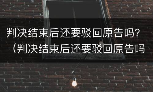 判决结束后还要驳回原告吗？（判决结束后还要驳回原告吗怎么办）