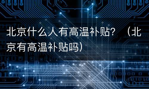 北京什么人有高温补贴？（北京有高温补贴吗）