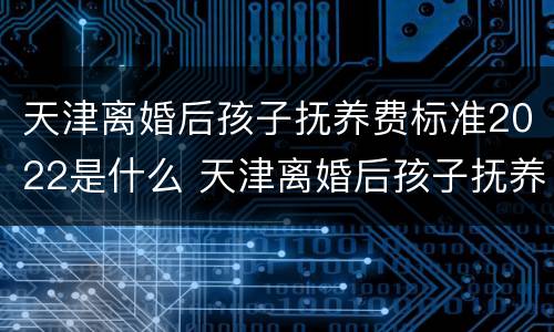 天津离婚后孩子抚养费标准2022是什么 天津离婚后孩子抚养费标准2022是什么样的