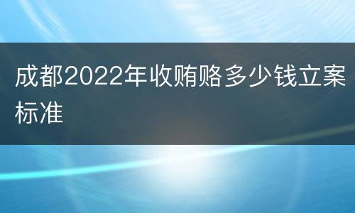 成都2022年收贿赂多少钱立案标准