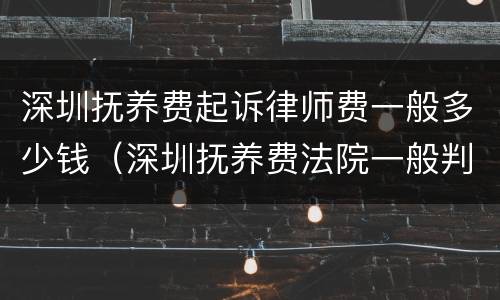 深圳抚养费起诉律师费一般多少钱（深圳抚养费法院一般判多少）