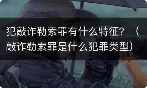犯敲诈勒索罪有什么特征？（敲诈勒索罪是什么犯罪类型）