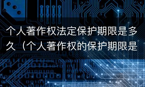 个人著作权法定保护期限是多久（个人著作权的保护期限是多少）