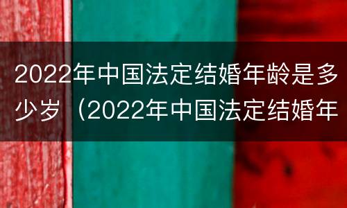 2022年中国法定结婚年龄是多少岁（2022年中国法定结婚年龄是多少岁呢）