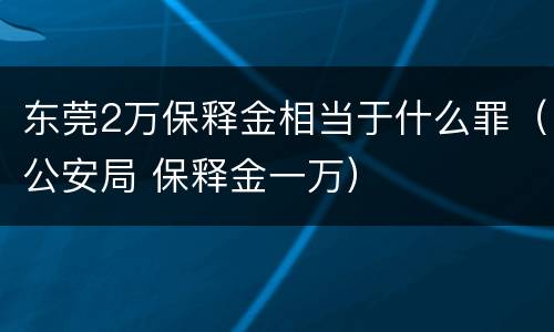 东莞2万保释金相当于什么罪（公安局 保释金一万）