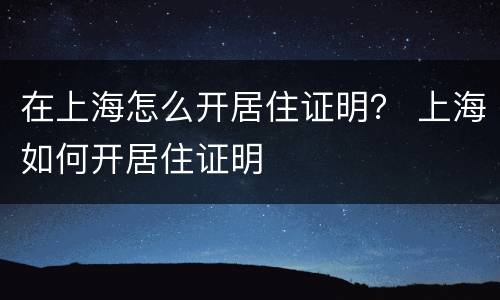 在上海怎么开居住证明？ 上海如何开居住证明