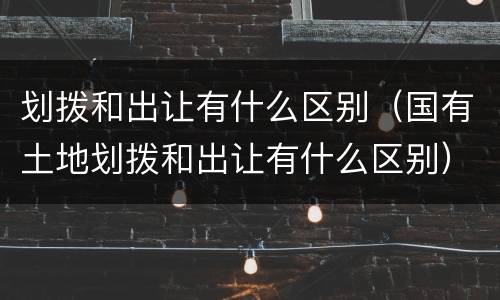 划拨和出让有什么区别（国有土地划拨和出让有什么区别）