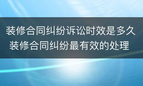 装修合同纠纷诉讼时效是多久 装修合同纠纷最有效的处理