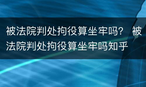 被法院判处拘役算坐牢吗？ 被法院判处拘役算坐牢吗知乎