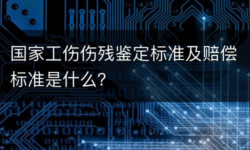 国家工伤伤残鉴定标准及赔偿标准是什么？