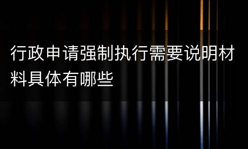 行政申请强制执行需要说明材料具体有哪些