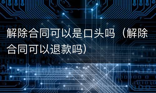 解除合同可以是口头吗（解除合同可以退款吗）