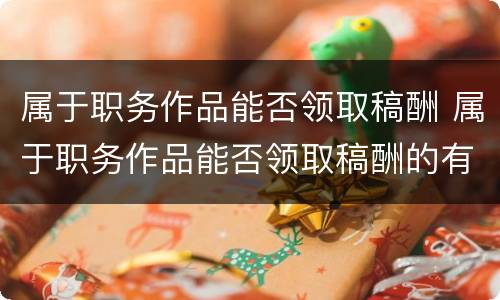 属于职务作品能否领取稿酬 属于职务作品能否领取稿酬的有哪些