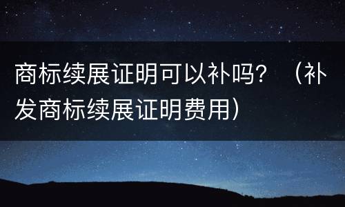 商标续展证明可以补吗？（补发商标续展证明费用）