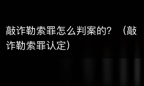 敲诈勒索罪怎么判案的？（敲诈勒索罪认定）