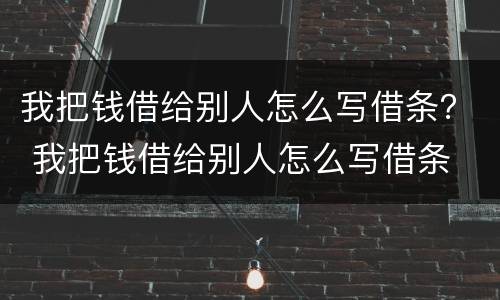 我把钱借给别人怎么写借条？ 我把钱借给别人怎么写借条