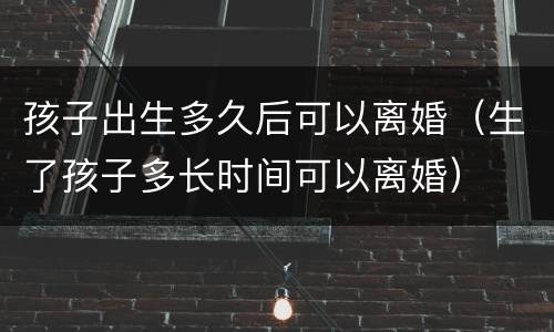 孩子出生多久后可以离婚（生了孩子多长时间可以离婚）
