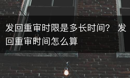 发回重审时限是多长时间？ 发回重审时间怎么算