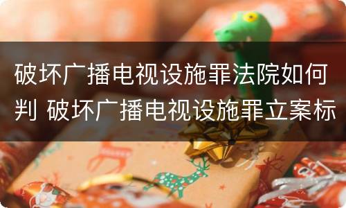 破坏广播电视设施罪法院如何判 破坏广播电视设施罪立案标准