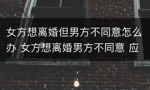 女方想离婚但男方不同意怎么办 女方想离婚男方不同意 应该怎么办理离婚