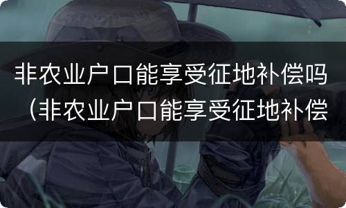 非农业户口能享受征地补偿吗（非农业户口能享受征地补偿吗北京）