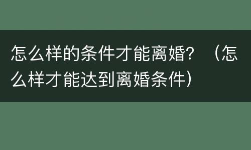 怎么样的条件才能离婚？（怎么样才能达到离婚条件）