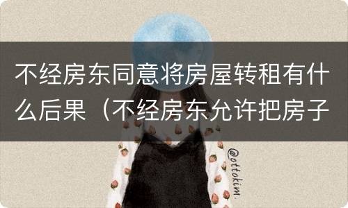 不经房东同意将房屋转租有什么后果（不经房东允许把房子转租）