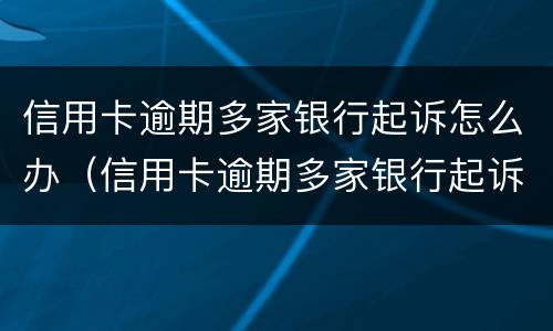 信用卡逾期多家银行起诉怎么办（信用卡逾期多家银行起诉怎么办理）