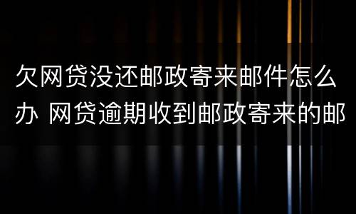 欠网贷没还邮政寄来邮件怎么办 网贷逾期收到邮政寄来的邮件怎么办