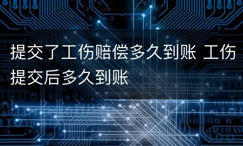 提交了工伤赔偿多久到账 工伤提交后多久到账