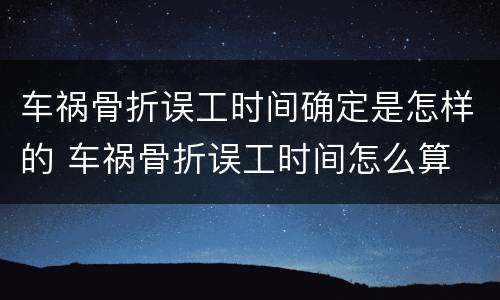 车祸骨折误工时间确定是怎样的 车祸骨折误工时间怎么算