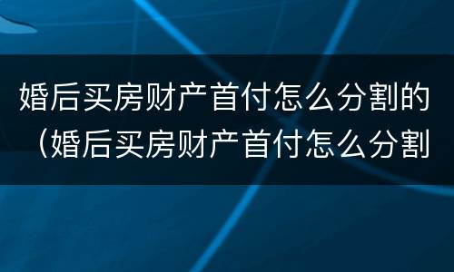 婚后买房财产首付怎么分割的（婚后买房财产首付怎么分割的呢）
