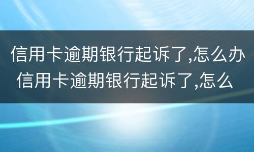 信用卡逾期银行起诉了,怎么办 信用卡逾期银行起诉了,怎么办理
