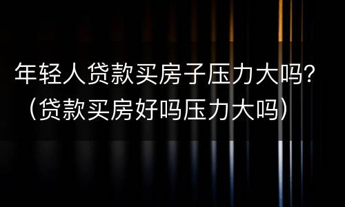 年轻人贷款买房子压力大吗？（贷款买房好吗压力大吗）