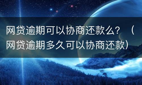 网贷逾期可以协商还款么？（网贷逾期多久可以协商还款）
