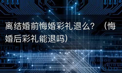 离结婚前悔婚彩礼退么？（悔婚后彩礼能退吗）