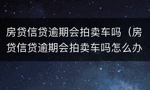 房贷信贷逾期会拍卖车吗（房贷信贷逾期会拍卖车吗怎么办）