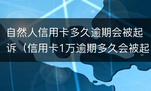 自然人信用卡多久逾期会被起诉（信用卡1万逾期多久会被起诉会坐牢么）