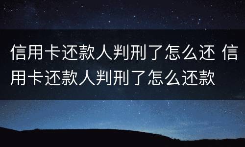 信用卡还款人判刑了怎么还 信用卡还款人判刑了怎么还款
