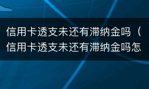 信用卡透支未还有滞纳金吗（信用卡透支未还有滞纳金吗怎么算）