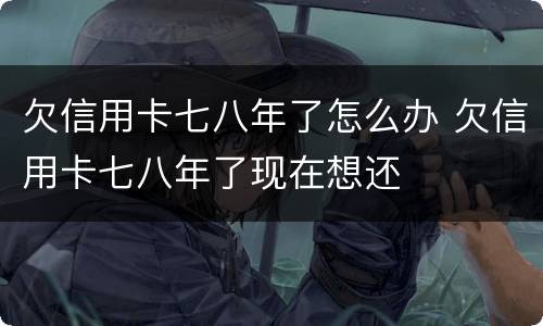 欠信用卡七八年了怎么办 欠信用卡七八年了现在想还