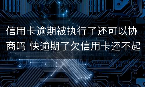 信用卡逾期被执行了还可以协商吗 快逾期了欠信用卡还不起跟银行能有协商的可能性吗