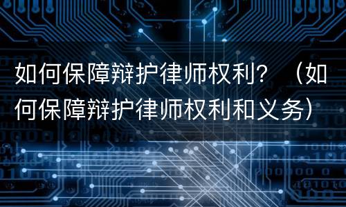 如何保障辩护律师权利？（如何保障辩护律师权利和义务）