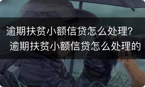 逾期扶贫小额信贷怎么处理？ 逾期扶贫小额信贷怎么处理的