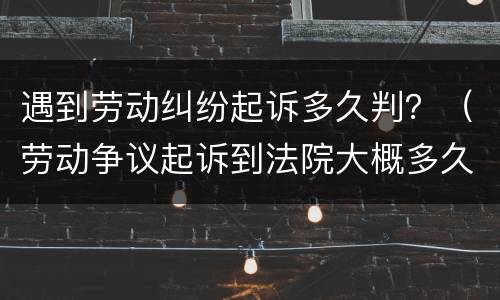 遇到劳动纠纷起诉多久判？（劳动争议起诉到法院大概多久会受理?）