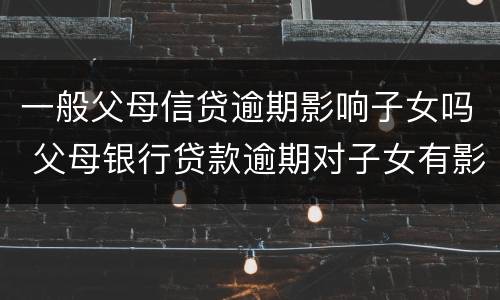 一般父母信贷逾期影响子女吗 父母银行贷款逾期对子女有影响不
