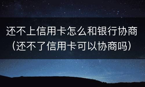 还不上信用卡怎么和银行协商（还不了信用卡可以协商吗）