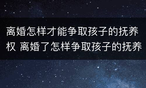 离婚怎样才能争取孩子的抚养权 离婚了怎样争取孩子的抚养权