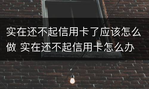 实在还不起信用卡了应该怎么做 实在还不起信用卡怎么办